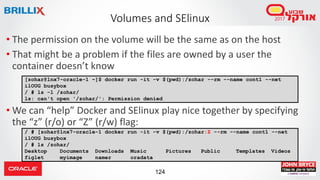 124
Volumes and SElinux
• The permission on the volume will be the same as on the host
• That might be a problem if the fi...