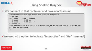 39
Using Shell to Busybox
• Let’s connect to that container and have a look around
• We used -it option to indicate “inter...