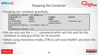 46
Stopping the Container
• Stopping our container gracefully:
• We can also use the kill command which will not wait for ...