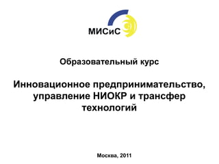 Образовательный курс

Инновационное предпринимательство,
   управление НИОКР и трансфер
           технологий



               Москва, 2011
 