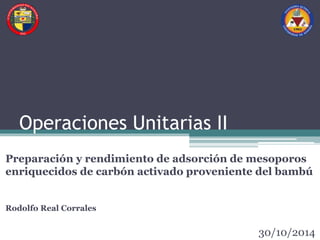 Operaciones Unitarias II 
Preparación y rendimiento de adsorción de mesoporos 
enriquecidos de carbón activado proveniente del bambú 
Rodolfo Real Corrales 
30/10/2014 
 