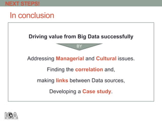 In conclusion
Driving value from Big Data successfully
Addressing Managerial and Cultural issues.
Finding the correlation and,
making links between Data sources,
Developing a Case study.
NEXT STEPS!
BY
 