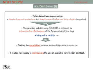 To be data-driven organisation
a standard governing-structure and selective use of advanced technologies is required.
 The winning point in using BIG DATA is achieved by
enhancing the effectiveness of the Advanced Analytics, thus
adding value rapidly. >1<
 Finding the correlation between various information sources. >2<
 It is also necessary to maintaining the use of available information and tech.
NEXT STEPS!
Add, Don’t Detract (1)
[ Why & How to]
Why
By
 