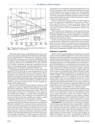 4-10 Steam 41 / Heat Transfer
The Babcock & Wilcox Company
Thermal conductance of ash deposits (k/x) is less sen-
sitive to changing conditions than thermal conductivity.
As the deposit grows in thickness (x), thermal conduc-
tivity (k) also increases due to fusion and slagging. The
neteffectisthatunitthermalconductancemayonlyvary
by a factor of four, 25 to 100 Btu/h ft2
F (142 to 568 W/
m2
C), while variations in thermal conductivity are an
order of magnitude larger. The thermal effects of coal-
ash deposits are further described by Wall et al.5
The thermal conductivity of water ranges from 0.33
Btu/h ft F (0.57 W/m K) at room temperature to 0.16
Btu/h ft F (0.28 W/m K) near the critical point. Water
properties are relatively insensitive to pressure, par-
ticularly at pressures far from the critical point. Most
other nonmetallic liquid thermal conductivities range
from 0.05 to 0.15 Btu/h ft F (0.09 to 0.26 W/m K). In
addition, thermal conductivities of most liquids de-
crease with temperature.
The thermal conductivities of gases increase with
temperature and are independent of pressure at nor-
mal boiler conditions. These conductivities generally
decrease with increasing molecular weight. The rela-
tively high conductivity of hydrogen (a low molecu-
lar weight gas) makes it a good cooling medium for
electric generators. The relatively low conductivity of
argon (a high molecular weight gas) makes a good
insulating medium for thermal pane windows.
When calculating the conductivity of nonhomo-
geneous materials, the designer must use an apparent
thermal conductivity to account for the porous or lay-
ered construction materials. In boilers and furnaces
with refractory walls, thermal conductivity may vary
from site to site due to variations in structure, compo-
sition, density, or porosity when the materials were in-
stalled. The thermal conductivities of these materials
are strongly dependent on their apparent bulk den-
sity (mass per unit volume). For higher temperature
insulations, the apparent thermal conductivity of fi-
brous insulations and insulating firebrick decreases
as bulk density increases, because the denser mate-
rial attenuates the radiation. However, an inflection
occurs at some point at which a further increase in den-
sity increases the thermal conductivity due to conduc-
tion in the solid material.
Theory shows that specific heats of solids and liq-
uids are generally independent of pressure. Table 7
lists specific heats of various metals, alloys and
nonhomogeneous materials at 68F (20C). These val-
ues may be used at other temperatures without sig-
nificant error.
The temperature dependence of the specific heat for
gases is more pronounced than for solids and liquids.
In boiler applications, pressure dependence may gen-
erally be neglected. Tables 8a and 8b give specific heat
data for air and other gases.
In the case of steam and water, property variations
(specific heat and thermal conductivity) can be signifi-
cant over the ranges of temperature and pressure
found in boilers. It is therefore recommended that the
properties as compiled in the American Society of
Mechanical Engineers (ASME) Steam Tables6
be used.
Radiation properties
Bodies that are good radiation absorbers are equally
good emitters and Kirchhoff’s law states that, for gray
surfaces at thermal equilibrium, their emissivities are
equal to their absorptivities.Ablackbody is one which
absorbs all incident radiant energy while reflecting or
transmitting none of it. The absorptivity and emissiv-
ity of a blackbody are, by definition, each equal to one.
This terminology does not necessarily mean that the
body appears to be black. Snow, for instance, absorbs
only a small portion of the incident visible light, but
to the longer wavelengths (the bulk of thermal radia-
tion), snow is almost a blackbody. At a temperature of
2000F (1093C) a blackbody glows brightly, because a
non-negligible part of its radiation is in the visible
range. Bodies are never completely black, but a hole
through the wall of a large enclosure can be used to
approximate blackbody conditions, because radiation
entering the hole undergoes multiple reflections and
absorptions. Asaresult,mostoftheradiationisretained
in the enclosure, and surfaces are treated as gray.
Fortunately, a number of commercial surfaces, par-
ticularly at high temperatures, have emissivities of
0.80 to 0.95 and behave much like blackbodies. Typi-
cal average emissivity values are noted in Table 9.
Although emissivity depends on the surface composi-
tion and roughness and wavelength of radiation, the
wavelength dependence is often neglected in practi-
cal boiler calculations and surfaces are treated as gray.
Ash deposits The emittance and thermal proper-
ties of furnace ash deposits have a large effect on boiler
heat transfer. The emittance depends on the tempera-
ture, chemical composition, structure and porosity of
the particulate layer, and whether deposits are par-
tially fused or molten. The same ash at different loca-
tions within the same boiler (or the same location in
different boilers) may have significantly different
values of surface emittance. Reported values in the
ThermalConductivity,Btu/hftF(W/mK)
0
40
(69)
30
(52)
20
(35)
10
(17)
100
(38)
300
(149)
500
(260)
700
(371)
900
(482)
1100
(593)
1500
(816)
1300
(704)
Temperature, F (C)
Alloy 600
Carbon Steel,
SA210A1, SA106A,B,C
Alloy 625
Alloy 800
Alloy 825
Low Alloy (1-1/4 Cr-1/2 Mo-Si)
SA213T2,T12,T11
Stainless Steel
SA213TP304
Low Alloy (2-1/4 Cr-1Mo)
SA213T22
Medium Alloy (9Cr-1Mo-V)
SA213T9, T91
Stainless Steel
SA213TP309,
TP310, TP316, TP317,
TP321, TP347
Fig. 7 Thermal conductivity, k, of some commonly used steels and
alloys. (1 Btu/h ft F = 1.7307 W/m K)
 