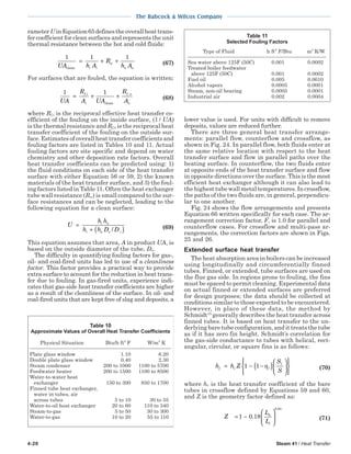 4-20 Steam 41 / Heat Transfer
The Babcock & Wilcox Company
rameterUinEquation65definestheoverallheattrans-
fer coefficient for clean surfaces and represents the unit
thermal resistance between the hot and cold fluids:
1 1 1
UA h A
R
h Ai i
w
o oclean
= + + (67)
For surfaces that are fouled, the equation is written:
1 1
UA
R
A UA
R
A
f i
i
f o
o
= + +, ,
clean
(68)
where Rf,i is the reciprocal effective heat transfer co-
efficient of the fouling on the inside surface, (l / UA)
is the thermal resistance and Rf,o is the reciprocal heat
transfer coefficient of the fouling on the outside sur-
face. Estimates of overall heat transfer coefficients and
fouling factors are listed in Tables 10 and 11. Actual
fouling factors are site specific and depend on water
chemistry and other deposition rate factors. Overall
heat transfer coefficients can be predicted using: 1)
the fluid conditions on each side of the heat transfer
surface with either Equation 56 or 59, 2) the known
materials of the heat transfer surface, and 3) the foul-
ing factors listed in Table 11. Often the heat exchanger
tube wall resistance (Rw) is small compared to the sur-
face resistances and can be neglected, leading to the
following equation for a clean surface:
U
h h
h h D D
i o
i o o i
=
+ ( )/ (69)
This equation assumes that area, A in product UA, is
based on the outside diameter of the tube, Do.
The difficulty in quantifying fouling factors for gas-,
oil- and coal-fired units has led to use of a cleanliness
factor. This factor provides a practical way to provide
extra surface to account for the reduction in heat trans-
fer due to fouling. In gas-fired units, experience indi-
cates that gas-side heat transfer coefficients are higher
as a result of the cleanliness of the surface. In oil- and
coal-fired units that are kept free of slag and deposits, a
Table 11
Selected Fouling Factors
Type of Fluid h ft2
F/Btu m2
K/W
Sea water above 125F (50C) 0.001 0.0002
Treated boiler feedwater
above 125F (50C) 0.001 0.0002
Fuel oil 0.005 0.0010
Alcohol vapors 0.0005 0.0001
Steam, non-oil bearing 0.0005 0.0001
Industrial air 0.002 0.0004
lower value is used. For units with difficult to remove
deposits, values are reduced further.
There are three general heat transfer arrange-
ments: parallel flow, counterflow and crossflow, as
shown in Fig. 24. In parallel flow, both fluids enter at
the same relative location with respect to the heat
transfer surface and flow in parallel paths over the
heating surface. In counterflow, the two fluids enter
at opposite ends of the heat transfer surface and flow
in opposite directions over the surface. This is the most
efficient heat exchanger although it can also lead to
the highest tube wall metal temperatures. In crossflow,
the paths of the two fluids are, in general, perpendicu-
lar to one another.
Fig. 24 shows the flow arrangements and presents
Equation 66 written specifically for each case. The ar-
rangement correction factor, F, is 1.0 for parallel and
counterflow cases. For crossflow and multi-pass ar-
rangements, the correction factors are shown in Figs.
25 and 26.
Extended surface heat transfer
The heat absorption area in boilers can be increased
using longitudinally and circumferentially finned
tubes. Finned, or extended, tube surfaces are used on
the flue gas side. In regions prone to fouling, the fins
must be spaced to permit cleaning. Experimental data
on actual finned or extended surfaces are preferred
for design purposes; the data should be collected at
conditions similar to those expected to be encountered.
However, in place of these data, the method by
Schmidt15
generally describes the heat transfer across
finned tubes. It is based on heat transfer to the un-
derlying bare tube configuration, and it treats the tube
as if it has zero fin height. Schmidt’s correlation for
the gas-side conductance to tubes with helical, rect-
angular, circular, or square fins is as follows:
h h Z
S
S
f c f
f
= − −( )














1 1 η (70)
where hc is the heat transfer coefficient of the bare
tubes in crossflow defined by Equations 59 and 60,
and Z is the geometry factor defined as:
Z
L
L
h
t
= −





1 0 18
0 63
.
.
(71)
Table 10
Approximate Values of Overall Heat Transfer Coefficients
Physical Situation Btu/h ft2
F W/m2
K
Plate glass window 1.10 6.20
Double plate glass window 0.40 2.30
Steam condenser 200 to 1000 1100 to 5700
Feedwater heater 200 to 1500 1100 to 8500
Water-to-water heat
exchanger 150 to 300 850 to 1700
Finned tube heat exchanger,
water in tubes, air
across tubes 5 to 10 30 to 55
Water-to-oil heat exchanger 20 to 60 110 to 340
Steam-to-gas 5 to 50 30 to 300
Water-to-gas 10 to 20 55 to 110
 