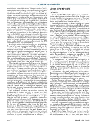 4-24 Steam 41 / Heat Transfer
The Babcock & Wilcox Company
combustion zones of a boiler. Many numerical meth-
ods have the advantage of incorporating complex geo-
metrical description of the enclosure walls. These
methods solve the radiation transport equation (RTE)
in two and three dimensions and include the effects
of absorption, emission, and scattering media, for gray
or non-gray enclosure walls. Numerical models start
by dividing the volume and surfaces of an enclosure
into multiple control volumes and surface elements (as
described in Chapter 6). Radiation properties of gases
and particles are evaluated at each control volume,
and may vary with local composition and temperature
of the combustion mixture. Emissivity and tempera-
ture of the walls may also vary with local conditions,
for each surface element of the enclosure. The solu-
tion of the RTE is generally carried out for the entire
radiative spectrum for greatest numerical efficiency.
However, if increased accuracy is required, the spec-
trum can be divided into discrete bands correspond-
ing with the bands of gaseous radiation and the RTE
is solved for each band separately.
Radiative heat transfer in furnaces can be calculated
by one of several numerical methods, which are de-
scribedinReference10.Thesimplestoftheseisthezonal
method,4
an extension of the network exchange method
described previously in this chapter. The enclosure is
divided into a finite number of isothermal volume and
surface area zones. Exchange factors for all combina-
tions of volume to volume, volume to surface, and sur-
face to surface exchange are precalculated. This analy-
sisleadstoasetofsimultaneousequationsforunknown
radiant heat fluxes, which are solved numerically.
The discrete ordinates method is perhaps the most
robust approach for numerical analysis of radiation
heat transfer in boilers. The angular dependence of
radiation is first expressed in spherical coordinates,
and is divided into a finite number of discrete direc-
tions for solving the RTE. The equations are trans-
formed into a set of simultaneous partial differential
equations, one for each direction, that are solved nu-
merically. The accuracy of the method increases with
the number of directions that are used in the approxi-
mation (typically 12, 24, or 48). Discrete ordinates was
developed and optimized for thermal radiation in
multi-dimensional geometries by the pioneering work
at B&W.18
Since then, it has gained in popularity, and
is now used in many commercial computational fluid
dynamics (CFD) codes.
The numerical solution for radiation leads to the
distribution of radiant intensity or radiant heat flux,
for a given temperature field. This solution is coupled
to the energy equation and temperature of the gas-
particle mixture. The energy equation (Equation 28
or 29) can be solved numerically for gas-particle tem-
perature field using the methods described in Chap-
ter6.Radiationabsorptionandemissionisrepresented
by the internal heat generation term, SH. Wall tem-
perature is determined from an energy balance for
convection and radiation heat transfer to the surface,
and heat conduction through the wall. Several itera-
tions between radiation, gas-particle energy, and wall
temperature will ultimately yield a converged solution
in which an overall energy balance is achieved.
Design considerations
Furnaces
Fossil-fuel fired boiler designers need to evaluate
furnace wall temperature and heat flux, flue gas tem-
perature, and furnace exit gas temperature. These pa-
rametersarerequiredtodeterminematerialsandtheir
limits, and to size heat transfer surface.
An analytical solution for heat transfer in a steam
generating furnace is extremely complex. It is not pos-
sible to calculate furnace outlet temperatures by theo-
retical methods alone. Nevertheless, this temperature
must be correctly predicted because it determines the
designofthesuperheaterandothersystemcomponents.
In a boiler, all of the principal heat transfer mecha-
nisms take place simultaneously. These mechanisms
are intersolid radiation between suspended solid par-
ticles, tubes, and refractory materials; nonluminous
gas radiation from the products of combustion; con-
vection from the gases to the furnace walls; and con-
duction through ash deposits on tubes.
Fuel variation is significant. Pulverized coal, gas,
oil or waste-fuel firing may be used. In addition, dif-
ferent types of the same fuel also cause variations.
Coal, for example, may be high volatile or low vola-
tile, and may have high or low ash and moisture con-
tents. The ash fusion temperature may also be high
or low, and may vary considerably with the oxidizing
properties of the furnace atmosphere.
Furnace geometry is complex. Variations occur in
the burner locations and spacing, in the fuel bed size,
in the ash deposition, in the type of cooling surface,
in the furnace wall tube spacing, and in the arch and
hopper arrangements. Flame shape and length also
affect the distribution of radiation and heat absorp-
tion in the furnace.
High intensity, high mixing burners produce bushy
flames and promote large high temperature zones in
the lower furnace. Lower intensity, controlled mixing
burners frequently have longer flames that delay com-
bustion while controlling pollutant formation.
Surface characteristics vary. The enclosing furnace
walls may include any combination of fuel arrange-
ments,refractorymaterial,studdedtubes,spacedtubes
backed by refractory, close-spaced tubes, membrane con-
struction or tube banks. Emissivities of these surfaces are
different. The water-cooled surface may be covered with
fluid slag or dry ash in any thickness, or it may be clean.
Temperature varies throughout the furnace. Fuel
andairenteratrelativelylowtemperatures,reachhigh
temperatures during combustion, and cool again as the
products of combustion lose heat to the furnace enclo-
sure. All temperatures change with load, excess air,
burner adjustment and other operating conditions.
Accurate estimates of furnace exit gas temperature
are important. For example, high estimates may lead
to over-estimating the heat transfer surface, while low
estimates may cause operational problems. These are
discussed in Chapter 19.
Empirical methods Considering the fuel type, fir-
ing rate and furnace configuration, empirical meth-
ods as illustrated in Fig. 31 have long been used to
 