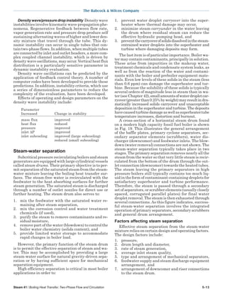 Steam 41 / Boiling Heat Transfer, Two-Phase Flow and Circulation 5-13
The Babcock & Wilcox Company
Densitywave/pressuredropinstability Densitywave
instabilities involve kinematic wave propagation phe-
nomena. Regenerative feedback between flow rate,
vapor generation rate and pressure drop produce self
sustaining alternating waves of higher and lower den-
sity mixture that travel through the tube. This dy-
namic instability can occur in single tubes that con-
tain two-phase flows. In addition, when multiple tubes
are connected by inlet and outlet headers, a more com-
plex coupled channel instability, which is driven by
density wave oscillations, may occur. Vertical heat flux
distribution is a particularly sensitive parameter in
dynamic instability evaluation.
Density wave oscillations can be predicted by the
application of feedback control theory. A number of
computer codes have been developed to provide these
predictions. In addition, instability criteria, which use
a series of dimensionless parameters to reduce the
complexity of the evaluation, have been developed.
Effects of operating and design parameters on the
density wave instability include:
Parameter
Increased Change in stability
mass flux improved
heat flux reduced
pressure improved
inlet ∆P improved
inlet subcooling improved (large subcooling)
reduced (small subcooling)
Steam-water separation
Subcritical pressure recirculating boilers and steam
generators are equipped with large cylindrical vessels
called steam drums. Their primary objective is to per-
mit separation of the saturated steam from the steam-
water mixture leaving the boiling heat transfer sur-
faces. The steam-free water is recirculated with the
feedwater to the heat absorbing surfaces for further
steam generation. The saturated steam is discharged
through a number of outlet nozzles for direct use or
further heating. The steam drum also serves to:
1. mix the feedwater with the saturated water re-
maining after steam separation,
2. mix the corrosion control and water treatment
chemicals (if used),
3. purify the steam to remove contaminants and re-
sidual moisture,
4. remove part of the water (blowdown) to control the
boiler water chemistry (solids content), and
5. provide limited water storage to accommodate
rapid changes in boiler load.
However, the primary function of the steam drum
is to permit the effective separation of steam and wa-
ter. This may be accomplished by providing a large
steam-water surface for natural gravity-driven sepa-
ration or by having sufficient space for mechanical
separation equipment.
High efficiency separation is critical in most boiler
applications in order to:
1. prevent water droplet carryover into the super-
heater where thermal damage may occur,
2. minimize steam carryunder in the water leaving
the drum where residual steam can reduce the
effective hydraulic pumping head, and
3. preventthecarryoverofsolidsdissolvedinthesteam-
entrained water droplets into the superheater and
turbine where damaging deposits may form.
The last item is of particular importance. Boiler wa-
ter may contain contaminants, principally in solution.
These arise from impurities in the makeup water,
treatment chemicals and condensate system leaks, as
well as from the reaction of the water and contami-
nants with the boiler and preboiler equipment mate-
rials. Even low levels of these solids in the steam (less
than 0.6 ppm) can damage the superheater and tur-
bine. Because the solubility of these solids is typically
several orders of magnitude less in steam than in wa-
ter (see Chapter 42),smallamountsofwaterdropletcar-
ryover(greaterthan0.25%byweight)mayresultindra-
matically increased solids carryover and unacceptable
deposition in the superheater and turbine. The deposits
havecausedturbinedamageaswellassuperheatertube
temperature increases, distortion and burnout.
A cross-section of a horizontal steam drum found
on a modern high capacity fossil fuel boiler is shown
in Fig. 19. This illustrates the general arrangement
of the baffle plates, primary cyclone separators, sec-
ondary separator elements (scrubbers), water dis-
charger (downcomer) and feedwater inlets. The blow-
down (water removal) connections are not shown. The
steam-water separation typically takes place in two
stages. The primary separation removes nearly all the
steam from the water so that very little steam is recir-
culated from the bottom of the drum through the out-
let connection (downcomer) towards the heated tubes.
The steam leaving the primary separators in high
pressure boilers still typically contains too much liq-
uid in the form of contaminant-containing droplets for
satisfactory superheater and turbine performance.
Therefore, the steam is passed through a secondary
set of separators, or scrubber elements (usually closely
spaced, corrugated parallel plates) for final water
droplet removal. The steam is then exhausted through
several connections. As this figure indicates, success-
ful steam-water separation involves the integrated
operation of primary separators, secondary scrubbers
and general drum arrangement.
Factors affecting steam separation
Effective steam separation from the steam-water
mixture relies on certain design and operating factors.
The design factors include:
1. pressure,
2. drum length and diameter,
3. rate of steam generation,
4. average inlet steam quality,
5. type and arrangement of mechanical separators,
6. feedwater supply and steam discharge equipment
arrangement, and
7. arrangement of downcomer and riser connections
to the steam drum.
 