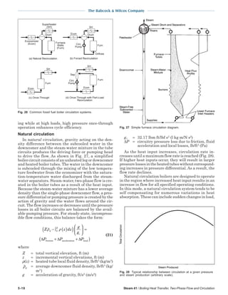 5-18 Steam 41 / Boiling Heat Transfer, Two-Phase Flow and Circulation
The Babcock & Wilcox Company
ing while at high loads, high pressure once-through
operation enhances cycle efficiency.
Natural circulation
In natural circulation, gravity acting on the den-
sity difference between the subcooled water in the
downcomer and the steam-water mixture in the tube
circuits produces the driving force or pumping head
to drive the flow. As shown in Fig. 27, a simplified
boiler circuit consists of an unheated leg or downcomer
and heated boiler tubes. The water in the downcomer
is subcooled through the mixing of the low tempera-
ture feedwater from the economizer with the satura-
tion-temperature water discharged from the steam-
water separators. Steam-water, two-phase flow is cre-
ated in the boiler tubes as a result of the heat input.
Because the steam-water mixture has a lower average
density than the single-phase downcomer flow, a pres-
sure differential or pumping pressure is created by the
action of gravity and the water flows around the cir-
cuit. The flow increases or decreases until the pressure
losses in all boiler circuits are balanced by the avail-
able pumping pressure. For steady-state, incompress-
ible flow conditions, this balance takes the form:
Z z dz
g
g
P P P
d
Z
c
ρ ρ− ∫ ( )( )





 =
+ +
0
∆ ∆ ∆friction acceleration local(( )
(21)
where
Z = total vertical elevation, ft (m)
z = incremental vertical elevations, ft (m)
ρ(z) = heated tube local fluid density, lb/ft3
(kg/m3
)
ρd
= average downcomer fluid density, lb/ft3
(kg/
m3
)
g = acceleration of gravity, ft/s2
(m/s2
)
gc = 32.17 lbm ft/lbf s2
(l kg m/N s2
)
∆P = circuitry pressure loss due to friction, fluid
acceleration and local losses, lb/ft2
(Pa)
As the heat input increases, circulation rate in-
creases until a maximum flow rate is reached (Fig. 28).
If higher heat inputs occur, they will result in larger
pressurelossesintheheatedtubeswithoutcorrespond-
ing increases in pressure differential. As a result, the
flow rate declines.
Natural circulation boilers are designed to operate
in the region where increased heat input results in an
increase in flow for all specified operating conditions.
In this mode, a natural circulation system tends to be
self compensating for numerous variations in heat
absorption. These can include sudden changes in load,
Fig. 28 Typical relationship between circulation at a given pressure
and steam production (arbitrary scale).
Fig. 27 Simple furnace circulation diagram.
Fig. 26 Common fossil fuel boiler circulation systems.
Superheater
(SH)
Drum
Economizer
(Econ) Furnace
Walls
(Furn)
(a) Natural Recirculation
(c) Once-Through
SH
Furn
Econ
SH
DrumEcon
Furn
(b) Forced Recirculation
Circ
Pump
Orifices
(d) Once-Through with Part-Load
Recirculation
SH
Sep
Econ
FurnCirc
Pump
 