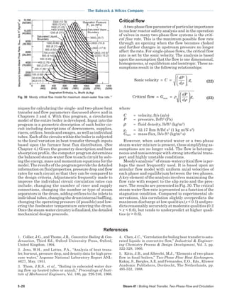 5-20 Steam 41 / Boiling Heat Transfer, Two-Phase Flow and Circulation
The Babcock & Wilcox Company
niques for calculating the single- and two-phase heat
transfer and flow parameters discussed above and in
Chapters 3 and 4. With this program, a circulation
model of the entire boiler is developed. Input into the
program is a geometric description of each boiler cir-
cuit including descriptions of downcomers, supplies,
risers, orifices, bends and swages, as well as individual
tubes. Each of the circuits within the boiler is subjected
to the local variation in heat transfer through inputs
based upon the furnace heat flux distribution. (See
Chapter 4.) Given the geometry description and heat
absorption profile, the computer program determines
the balanced steam-water flow to each circuit by solv-
ing the energy, mass and momentum equations for the
model. The results of the program provide the detailed
information on fluid properties, pressure drop and flow
rates for each circuit so that they can be compared to
the design criteria. Adjustments frequently made to
improve the individual circuit circulation rates can
include: changing the number of riser and supply
connections, changing the number or type of steam
separators in the drum, adding orifices to the inlets to
individual tubes, changing the drum internal baffling,
changing the operating pressure (if possible) and low-
ering the feedwater temperature entering the drum.
Oncethesteam-watercircuitryisfinalized,thedetailed
mechanical design proceeds.
Fig. 30 Moody critical flow model for maximum steam-water flow rate.17
Critical flow
Atwo-phaseflowparameterofparticularimportance
in nuclear reactor safety analysis and in the operation
of valves in many two-phase flow systems is the criti-
cal flow rate. This is the maximum possible flow rate
through an opening when the flow becomes choked
and further changes in upstream pressure no longer
affect the rate. For single-phase flows, the critical flow
rate is set by the sonic velocity. The analysis is based
upon the assumption that the flow is one dimensional,
homogeneous, at equilibrium and isentropic. These as-
sumptions result in the following relationships:
Sonic velocity = =





C
dP
d
g
s
c
ρ (22)
Critical flow max= =





G
dP
d
gcρ
ρ (23)
where
C = velocity, ft/s (m/s)
P = pressure, lb/ft2
(Pa)
ρ = fluid density, lb/ft3
(kg/m3
)
gc = 32.17 lbm ft/lbf s2
(1 kg m/N s2
)
Gmax = mass flux, lb/s ft2
(kg/m2
s)
However, when saturated water or a two-phase
steam-water mixture is present, these simplifying as-
sumptions are no longer valid. The flow is heteroge-
neous and nonisentropic with strong interfacial trans-
port and highly unstable conditions.
Moody’sanalysis17
ofsteam-watercriticalflowisper-
haps the most frequently used. It is based upon an
annular flow model with uniform axial velocities of
each phase and equilibrium between the two phases.
A key element of the analysis involves maximizing the
flow rate with respect to the slip ratio and the pres-
sure. The results are presented in Fig. 30. The critical
steam-water flow rate is presented as a function of the
stagnation condition. Compared to experimental ob-
servations, this correlation slightly overpredicts the
maximum discharge at low qualities (x < 0.1) and pre-
dicts reasonably accurately at moderate qualities (0.2
< x < 0.6), but tends to underpredict at higher quali-
ties (x > 0.6).
References
1. Collier, J.G., and Thome, J.R., Convective Boiling & Con-
densation, Third Ed., Oxford University Press, Oxford,
United Kingdom, 1994.
2. Jens, W.H., and Lottes, P.A., “Analysis of heat trans-
fer, burnout, pressure drop, and density data for high pres-
sure water,” Argonne National Laboratory Report ANL-
4627, May, 1951.
3. Thom, J.R.S., et al., “Boiling in subcooled water dur-
ing flow up heated tubes or annuli,” Proceedings of Insti-
tute of Mechanical Engineers, Vol. 180, pp. 226-246, 1966.
4. Chen, J.C., “Correlation for boiling heat transfer to satu-
rated liquids in convective flow,” Industrial & Engineer-
ing Chemistry Process & Design Development, Vol. 5, pp.
322-329, 1966.
5. Kitto, J.B., and Albrecht, M.J., “Elements of two-phase
flow in fossil boilers,” Two-Phase Flow Heat Exchangers,
Kakaç, S., Bergles,A.E. and Fernandes, E.O., Eds., Kluwer
Academic Publishers, Dordrecht, The Netherlands, pp.
495-552, 1988.
 