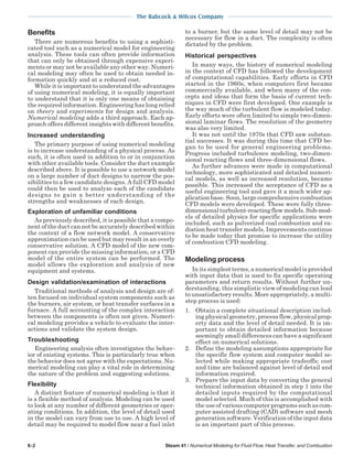 The Babcock & Wilcox Company
6-2 Steam 41 / Numerical Modeling for Fluid Flow, Heat Transfer, and Combustion
Benefits
There are numerous benefits to using a sophisti-
cated tool such as a numerical model for engineering
analysis. These tools can often provide information
that can only be obtained through expensive experi-
ments or may not be available any other way. Numeri-
cal modeling may often be used to obtain needed in-
formation quickly and at a reduced cost.
While it is important to understand the advantages
of using numerical modeling, it is equally important
to understand that it is only one means of obtaining
the required information. Engineering has long relied
on theory and experiments for design and analysis.
Numerical modeling adds a third approach. Each ap-
proach offers different insights with different benefits.
Increased understanding
The primary purpose of using numerical modeling
is to increase understanding of a physical process. As
such, it is often used in addition to or in conjunction
with other available tools. Consider the duct example
described above. It is possible to use a network model
on a large number of duct designs to narrow the pos-
sibilities to a few candidate designs. A full CFD model
could then be used to analyze each of the candidate
designs to gain a better understanding of the
strengths and weaknesses of each design.
Exploration of unfamiliar conditions
As previously described, it is possible that a compo-
nent of the duct can not be accurately described within
the context of a flow network model. A conservative
approximation can be used but may result in an overly
conservative solution. A CFD model of the new com-
ponent can provide the missing information, or a CFD
model of the entire system can be performed. The
model allows the exploration and analysis of new
equipment and systems.
Design validation/examination of interactions
Traditional methods of analysis and design are of-
ten focused on individual system components such as
the burners, air system, or heat transfer surfaces in a
furnace. A full accounting of the complex interaction
between the components is often not given. Numeri-
cal modeling provides a vehicle to evaluate the inter-
actions and validate the system design.
Troubleshooting
Engineering analysis often investigates the behav-
ior of existing systems. This is particularly true when
the behavior does not agree with the expectations. Nu-
merical modeling can play a vital role in determining
the nature of the problem and suggesting solutions.
Flexibility
A distinct feature of numerical modeling is that it
is a flexible method of analysis. Modeling can be used
to look at any number of different geometries or oper-
ating conditions. In addition, the level of detail used
in the model can vary from use to use. A high level of
detail may be required to model flow near a fuel inlet
to a burner, but the same level of detail may not be
necessary for flow in a duct. The complexity is often
dictated by the problem.
Historical perspectives
In many ways, the history of numerical modeling
in the context of CFD has followed the development
of computational capabilities. Early efforts in CFD
started in the 1960s, when computers first became
commercially available, and when many of the con-
cepts and ideas that form the basis of current tech-
niques in CFD were first developed. One example is
the way much of the turbulent flow is modeled today.
Early efforts were often limited to simple two-dimen-
sional laminar flows. The resolution of the geometry
was also very limited.
It was not until the 1970s that CFD saw substan-
tial successes. It was during this time that CFD be-
gan to be used for general engineering problems.
Progress included turbulence modeling, two-dimen-
sional reacting flows and three-dimensional flows.
As further advances were made in computational
technology, more sophisticated and detailed numeri-
cal models, as well as increased resolution, became
possible. This increased the acceptance of CFD as a
useful engineering tool and gave it a much wider ap-
plication base. Soon, large comprehensive combustion
CFD models were developed. These were fully three-
dimensionalturbulent-reactingflowmodels.Sub-mod-
els of detailed physics for specific applications were
included, such as pulverized coal combustion and ra-
diation heat transfer models. Improvements continue
to be made today that promise to increase the utility
of combustion CFD modeling.
Modeling process
In its simplest terms, a numerical model is provided
with input data that is used to fix specific operating
parameters and return results. Without further un-
derstanding, this simplistic view of modeling can lead
to unsatisfactory results. More appropriately, a multi-
step process is used:
1. Obtain a complete situational description includ-
ing physical geometry, process flow, physical prop-
erty data and the level of detail needed. It is im-
portant to obtain detailed information because
seemingly small differences can have a significant
effect on numerical solutions.
2. Define the modeling assumptions appropriate for
the specific flow system and computer model se-
lected while making appropriate tradeoffs; cost
and time are balanced against level of detail and
information required.
3. Prepare the input data by converting the general
technical information obtained in step 1 into the
detailed inputs required by the computational
model selected. Much of this is accomplished with
the use of various computer programs such as com-
puter assisted drafting (CAD) software and mesh
generation software. Verification of the input data
is an important part of this process.
 