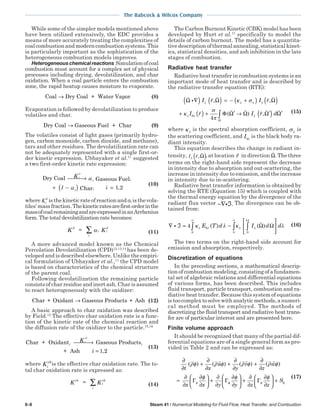 The Babcock & Wilcox Company
6-8 Steam 41 / Numerical Modeling for Fluid Flow, Heat Transfer, and Combustion
While some of the simpler models mentioned above
have been utilized extensively, the EDC provides a
means of more accurately treating the complexities of
coal combustion and modern combustion systems. This
is particularly important as the sophistication of the
heterogeneous combustion models improves.
Heterogeneouschemicalreactions Simulationofcoal
combustion must account for a complex set of physical
processes including drying, devolatilization, and char
oxidation. When a coal particle enters the combustion
zone, the rapid heatup causes moisture to evaporate.
Coal Dry Coal + Water Vapor→ (8)
Evaporation is followed by devolatilization to produce
volatiles and char.
Dry Coal Gaseous Fuel + Char→ (9)
The volatiles consist of light gases (primarily hydro-
gen, carbon monoxide, carbon dioxide, and methane),
tars and other residues. The devolatilization rate can
not be adequately represented with a single first-or-
der kinetic expression. Ubhayaker et al.11
suggested
a two first-order kinetic rate expression:
Dry Coal Gaseous Fuel
Char
K
1 i
i
d
i i
i i
 →
+ −( ) =
α
α 1 2,
(10)
where Ki
d
isthekineticrateofreactionand ai isthevola-
tiles’massfraction.Thekineticratesarefirst-orderinthe
massofcoalremainingandareexpressedinanArrhenius
form. The total devolatilization rate becomes:
d
i
i i
d
K K= ∑ α (11)
A more advanced model known as the Chemical
Percolation Devolatilization (CPD)12,13,14
has been de-
veloped and is described elsewhere. Unlike the empiri-
cal formulation of Ubhayaker et al.,11
the CPD model
is based on characteristics of the chemical structure
of the parent coal.
Following devolatilization the remaining particle
consists of char residue and inert ash. Char is assumed
to react heterogeneously with the oxidizer:
Char + Oxidant Gaseous Products + Ash→ (12)
A basic approach to char oxidation was described
by Field.15
The effective char oxidation rate is a func-
tion of the kinetic rate of the chemical reaction and
the diffusion rate of the oxidizer to the particle.15,16
Char + Oxidant Gaseous Products
+ Ash
i i
i
ch
K
i
 →
= 1,22
(13)
where Ki
ch
is the effective char oxidation rate. The to-
tal char oxidation rate is expressed as:
ch
i
i
ch
K K= ∑ (14)
The Carbon Burnout Kinetic (CBK) model has been
developed by Hurt et al.17
specifically to model the
details of carbon burnout. The model has a quantita-
tive description of thermal annealing, statistical kinet-
ics, statistical densities, and ash inhibition in the late
stages of combustion.
Radiative heat transfer
Radiative heat transfer in combustion systems is an
important mode of heat transfer and is described by
the radiative transfer equation (RTE):
iΩ Ω Ω
Φ Ω Ω
∇( ) ( ) = − +( ) ( )
+ ( ) + ′ →
I r I r
I r Ib
λ λ λ λ
λ λ λ
κ σ
κ
σ
π
, ,
( )
4
r d, ′( ) ′∫ Ω Ω
Ω
(15)
where κλ
is the spectral absorption coefficient, σλ
is
the scattering coefficient, and Ibλ
is the black body ra-
diant intensity.
This equation describes the change in radiant in-
tensity, I rλ ,Ω( ), at location r in direction Ω. Thethree
terms on the right-hand side represent the decrease
in intensity due to absorption and out-scattering, the
increase in intensity due to emission, and the increase
in intensity due to in-scattering.
Radiative heat transfer information is obtained by
solving the RTE (Equation 15) which is coupled with
the thermal energy equation by the divergence of the
radiant flux vector −∇ ℑi . The divergence can be ob-
tained from:
∇ ℑ = −





∫∫∫
∞∞
i 4
0
4
00
κ λ κ λλ λ λ λ
π
E T d I d db ( ) ( )Ω Ω (16)
The two terms on the right-hand side account for
emission and absorption, respectively.
Discretization of equations
In the preceding sections, a mathematical descrip-
tion of combustion modeling, consisting of a fundamen-
tal set of algebraic relations and differential equations
of various forms, has been described. This includes
fluid transport, particle transport, combustion and ra-
diative heat transfer. Because this system of equations
istoocomplextosolvewithanalyticmethods,anumeri-
cal method must be employed. The methods of
discretizing the fluid transport and radiative heat trans-
fer are of particular interest and are presented here.
Finite volume approach
It should be recognized that many of the partial dif-
ferential equations are of a single general form as pro-
vided in Table 2 and can be expressed as:
∂
∂
+
∂
∂
+
∂
∂
+
∂
∂
=
∂
∂
∂
∂





 +
∂
∂
t x
u
y
v
z
w
x x y
( ) ( ) ( ) ( )ρφ ρ φ ρ φ ρ φ
φ
φΓ Γφφ φ φ
φ φ∂
∂





 +
∂
∂
∂
∂





 +
y z z
SΓ
(17)
 