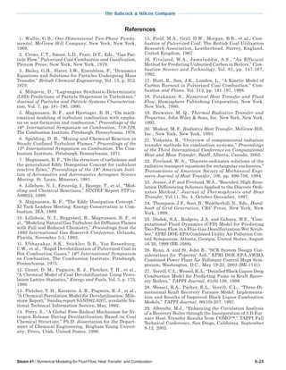 The Babcock & Wilcox Company
Steam 41 / Numerical Modeling for Fluid Flow, Heat Transfer, and Combustion 6-25
References
1. Wallis, G.B., One-Dimensional Two-Phase Funda-
mental, McGraw-Hill Company, New York, New York,
1969.
2. Crowe, C.T., Smoot, L.D., Pratt, D.T., Eds., “Gas Par-
ticle Flow,” Pulverized Coal Combustion and Gasification,
Plenum Press, New York, New York, 1979.
3. Bailey, G.H., Slater, I.W., Eisenblam, P., “Dynamics
Equations and Solutions for Particles Undergoing Mass
Transfer,” British Chemical Engineering, Vol. 15, p. 912,
1970.
4. Milojevic, D., “Lagrangian Stochastic-Deterministic
(LSD) Predictions of Particle Dispersion in Turbulence,”
Journal of Particles and Particle Systems Characteriza-
tion, Vol. 7, pp. 181-190, 1990.
5. Magnussen, B. F., and Hjertager, B. H., “On math-
ematical modeling of turbulent combustion with empha-
sis on soot formation and combustion,” Proceedings of the
16th
International Symposium on Combustion, 719-729,
The Combustion Institute, Pittsburgh, Pennsylvania, 1976.
6. Spalding, D. B., “Mixing and Chemical Reaction in
Steady Confined Turbulent Flames,” Proceedings of the
13th
International Symposium on Combustion. The Com-
bustion Institute, Pittsburgh, Pennsylvania, 1971.
7. Magnussen, B. F., “On the structure of turbulence and
the generalized Eddy Dissipation Concept for turbulent
reactive flows,” Proceedings of the 19th
American Insti-
tute of Aeronautics and Astronautics Aerospace Science
Meeting, St. Louis, Missouri, 1981.
8. Lilleheie, N. I., Ertesvåg, I., Bjosrge, T., et al., “Mod-
eling and Chemical Reactions,” SINTEF Report STF1s-
A89024, 1989.
9. Magnussen, B. F., “The Eddy Dissipation Concept,”
XI Task Leaders Meeting: Energy Conservation in Com-
bustion, IEA, 1989.
10. Lilleheie, N. I., Byggstøyl, B., Magnussen, B. F., et
al., “Modeling Natural Gas Turbulent Jet Diffusion Flames
with Full and Reduced Chemistry,” Proceedings from the
1992 International Gas Research Conference, Orlando,
Florida, November 2-5, 1992.
11. Ubhayakar, S.K., Stickler, D.B., Von Rosenburg,
C.W., et al., “Rapid Devolatilization of Pulverized Coal in
Hot Combustion Gases,” 16th
International Symposium
on Combustion, The Combustion Institute, Pittsburgh,
Pennsylvania, 1975.
12. Grant, D. M., Pugmire, R. J., Fletcher, T. H., et al.,
“A Chemical Model of Coal Devolatilization Using Perco-
lation Lattice Statistics,” Energy and Fuels, Vol. 3, p. 175,
1989.
13. Fletcher, T. H., Kerstein, A. R., Pugmire, R. J., et al.,
“A Chemical Percolation Model for Devolatilization: Mile-
stone Report,” Sandia report SAND92-8207, available Na-
tional Technical Information Service, May, 1992.
14. Perry, S., “A Global Free-Radical Mechanism for Ni-
trogen Release During Devolatilization Based on Coal
Chemical Structure,” Ph.D. dissertation for the Depart-
ment of Chemical Engineering, Brigham Young Univer-
sity, Provo, Utah, United States, 1999.
15. Field, M.A., Grill, D.W., Morgan, B.B., et al., Com-
bustion of Pulverized Coal, The British Coal Utilization
Research Association, Leatherhead, Surrey, England,
United Kingdom, 1967.
16. Fiveland, W.A., Jamaluddin, A.S., “An Efficient
Method for Predicting Unburned Carbon in Boilers,” Com-
bustion Science and Technology, Vol. 81, pp. 147-167,
1992.
17. Hurt, R., Sun, J.K., Lunden, L., “A Kinetic Model of
Carbon Burnout in Pulverized Coal Combustion,” Com-
bustion and Flame, Vol. 113, pp. 181-197, 1998.
18. Patakanar, S., Numerical Heat Transfer and Fluid
Flow, Hemisphere Publishing Corporation, New York,
New York, 1980.
19. Brewster, M. Q., Thermal Radiative Transfer and
Properties, John Wiley & Sons, Inc. New York, New York,
1992.
20. Modest, M. F., Radiative Heat Transfer, McGraw-Hill,
Inc., New York, New York, 1993.
21. Viskanta, R., “Overview of computational radiation
transfer methods for combustion systems,” Proceedings
of the Third International Conference on Computational
Heat and Mass Transfer, Banff, Alberta, Canada, 2003.
22. Fiveland, W. A., “Discrete-ordinates solutions of the
radiative transport equations for rectangular enclosures,”
Transactions of American Society of Mechanical Engi-
neers Journal of Heat Transfer, 106, pp. 699-706, 1984.
23. Jessee, J.P. and Fiveland, W.A., “Bounded, High-Reso-
lution Differencing Schemes Applied to the Discrete Ordi-
nates Method,” Journal of Thermophysics and Heat
Transfer, Vol.11, No. 4. October-December, 1997.
24. Thompson, J.F., Soni, B., Weatherhill, N., Eds., Hand-
book of Grid Generation, CRC Press, New York, New
York, 1999.
25. Dudek, S.A., Rodgers, J.A. and Gohara, W.F., “Com-
putational Fluid Dynamics (CFD) Model for Predicting
Two-Phase Flow in a Flue-Gas-Desulfurization Wet Scrub-
ber,” EPRI-DOE-EPA Combined Utility Air Pollution Con-
trol Symposium, Atlanta, Georgia, United States, August
16-20, 1999 (BR-1688).
26. Ryan, A. and St. John B., “SCR System Design Con-
siderations for ‘Popcorn’ Ash,” EPRI-DOE-EPA-AWMA
Combined Power Plant Air Pollutant Control Mega Sym-
posium, Washington, D.C., May 19-22, 2003 (BR-1741).
27. Verrill, C.L., Wessel, R.A., “Detailed Black Liquor Drop
Combustion Model for Predicting Fume in Kraft Recov-
ery Boilers,” TAPPI Journal, 81(9):139, 1998.
28. Wessel, R.A., Parker, K.L., Verrill, C.L., “Three-Di-
mensional Kraft Recovery Furnace Model: Implementa-
tion and Results of Improved Black Liquor Combustion
Models,” TAPPI Journal, 80(10):207, 1997.
29. Albrecht, M.J., “Enhancing the Circulation Analysis
of a Recovery Boiler through the Incorporation of 3-D Fur-
nace Heat Transfer Results from COMO™,” TAPPI Fall
Technical Conference, San Diego, California, September
8-12, 2002.
 
