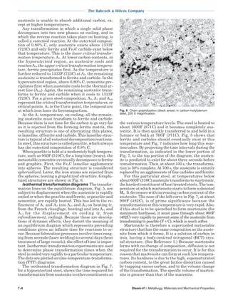 The Babcock & Wilcox Company
7-4 Steam 41 / Metallurgy, Materials and Mechanical Properties
austenite is unable to absorb additional carbon, ex-
cept at higher temperatures.
Any transformation in which a single solid phase
decomposes into two new phases on cooling, and in
which the reverse reaction takes place on heating, is
called a eutectoid reaction. At the eutectoid composi-
tion of 0.80% C, only austenite exists above 1333F
(723C) and only ferrite and Fe3C carbide exist below
that temperature. This is the lower critical transfor-
mation temperature, A1. At lower carbon contents, in
the hypoeutectoid region, as austenite cools and
reachesA3, the upper critical transformation tempera-
ture, ferrite precipitates first. As the temperature is
further reduced to 1333F (723C) at A1, the remaining
austenite is transformed to ferrite and carbide. In the
hypereutectoid region, above 0.80% C, cementite pre-
cipitates first when austenite cools to the thermal ar-
rest line (Acm). Again, the remaining austenite trans-
forms to ferrite and carbide when it cools to 1333F
(723C). For a given steel composition, A3, A1 and Acm
represent the critical transformation temperatures, or
critical points. A2 is the Curie point, the temperature
at which iron loses its ferromagnetism.
At the A1 temperature, on cooling, all the remain-
ing austenite must transform to ferrite and carbide.
Because there is not time for the carbon to go very far
as it is rejected from the forming ferrite matrix, the
resulting structure is one of alternating thin plates,
or lamellae, of ferrite and carbide. This lamellar struc-
ture is typical of all eutectoid decomposition reactions.
In steel, this structure is called pearlite, which always
has the eutectoid composition of 0.8% C.
When pearlite is held at a moderately high tempera-
ture, such as 950F (510C), for a long time (years), the
metastable cementite eventually decomposes to ferrite
and graphite. First, the Fe3C lamellae agglomerate
into spheres. The resulting structure is considered
spheroidized. Later, the iron atoms are rejected from
the spheres, leaving a graphitized structure. Graphi-
tized structures are shown in Fig. 6.
Isothermal transformation diagrams The transfor-
mation lines on the equilibrium diagram, Fig. 5, are
subject to displacement when the austenite is rapidly
cooled or when the pearlite and ferrite, or pearlite and
cementite, are rapidly heated. This has led to the re-
finement of A1 and A3 into Ac1 and Ac3 on heating (c,
from the French chauffage, heating) and into Ar1 and
Ar3 for the displacement on cooling (r, from
refroidissement, cooling). Because these are descrip-
tions of dynamic effects, they distort the meaning of
an equilibrium diagram which represents prevailing
conditions given an infinite time for reactions to oc-
cur. Because fabrication processes involve times rang-
ing from seconds (laser welding) to several days (heat
treatment of large vessels), the effect of time is impor-
tant. Isothermal transformation experiments are used
to determine phase transformation times when the
steel is cooled very rapidly to a particular temperature.
The data are plotted on time-temperature-transforma-
tion (TTT) diagrams.
The isothermal transformation diagram in Fig. 7,
for a hypoeutectoid steel, shows the time required for
transformation from austenite to other constituents at
the various temperature levels. The steel is heated to
about 1600F (871C) and it becomes completely aus-
tenitic. It is then quickly transferred to and held in a
furnace or bath at 700F (371C). Fig. 5 shows that
ferrite and carbides should eventually exist at this
temperature and Fig. 7 indicates how long this reac-
tion takes. By projecting the time intervals during the
transformation, as indicated in the lower portion of
Fig. 7, to the top portion of the diagram, the austen-
ite is predicted to exist for about three seconds before
transformation. Then, at about 100 s, the transforma-
tion is 50% complete. At 700 s, the austenite is entirely
replaced by an agglomerate of fine carbides and ferrite.
For this particular steel, at temperatures below
about 600F (316C) austenite transforms to martensite,
the hardest constituent of heat treated steels. The tem-
perature at which martensite starts to form is denoted
Ms. It decreases with increasing carbon content of the
austenite. The nose of the left curve in Fig. 7, at about
900F (482C), is of prime significance because the
transformation at this temperature is very rapid.Also,
if this steel is to be quenched to form martensite (for
maximum hardness), it must pass through about 900F
(482C) very rapidly to prevent some of the austenite from
transforming to pearlite (F + C), which is much softer.
Martensite is therefore a supercooled metastable
structure that has the same composition as the auste-
nite from which it forms. It is a solution of carbon in
iron, having a body-centered tetragonal (BCT) crys-
tal structure. (See Reference 1.) Because martensite
forms with no change of composition, diffusion is not
required for the transformation to occur. It is for this
reason that martensite can form at such low tempera-
tures. Its hardness is due to the high, supersaturated
carbon content, to the great lattice distortion caused
by trapping excess carbon, and to the volume change
of the transformation. The specific volume of marten-
site is greater than that of the austenite.
Fig. 6 Chain graphitization (black areas) in carbon-molybdenum
steel, 200 X magnification.
 