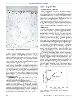 The Babcock & Wilcox Company
7-16 Steam 41 / Metallurgy, Materials and Mechanical Properties
or spray metallizing, has also seen some use as an
external, fireside surface protective coating. The dif-
fusion coating over iron-based alloys does create a
brittle iron aluminide phase that can lead to prema-
ture loss of the coating, but it has had long term suc-
cess in a number of petrochemical applications, espe-
cially sulfuric acid service, and where carburization
(metal dusting) must be avoided.
Fusedcoatings Tungstencarbide/chromiumcarbide
fused metallic coatings are also used for erosion pro-
tection of tube membrane panels, for example, in ba-
sic oxygen furnace steelmaking furnace hoods. Fused
coatings differ from sprayed coatings in possessing
higher density and achieving better bond strength due
to the brazing-type action of the application process,
which includes a high temperature heat treatment
following the coating application using a conventional
metallizing process.
Galvanizing More mundane coatings, such as gal-
vanizing, painting and organic rust prevention coat-
ings, are also used on boiler components.
Galvanizing, a zinc coating usually applied by dip-
ping in molten metal or by electroplating, is usually
used on structural components external to the boiler,
when erection is near a seashore or a petrochemical
complex.18
Galvanized components must be kept out of
hightemperatureareastoavoidstructuraldamagedue
to zinc grain boundary embrittlement, generally be-
lieved to occur at temperatures above 450F (232C).
Mechanical properties
Low temperature properties
Steels of different properties are used in boilers,
each selected for one or more specific purposes. Each
steel must have properties for both manufacturing and
satisfactory service life. Each particular type, or grade,
of steel must be consistent in its properties, and tests
are normally run on each lot to demonstrate that the
desired properties have been achieved.
Specifications standardizing all the conditions re-
lating to test specimens, methods and test frequency
have been formulated by the American Society for
Testing and Materials (ASTM) and other authorities.
Tensile test
In the tensile test, a gradually applied unidirec-
tional pull determines the maximum load that a ma-
terial can sustain before breaking. The relationship
between the stress (load per unit area) and the corre-
sponding strain (change of length as a percent of the
original length) in the test piece is illustrated in the
stress-strain diagrams of Figs. 15 and 16. The metal
begins to stretch as soon as the load is applied and, for
somerangeofincreasingload,thestrainisproportional
tothestress.Thisistheelasticregionofthestress-strain
curve,inwhichthematerialverycloselyfollowsHooke’s
Law: strain, ε, is proportional to stress, σ. The propor-
tionality constant may be considered as a spring con-
stant and is called Young’s modulus, E. Young’s modu-
lus is a true material property, characteristic of each
alloy. Young’s modulus for steel is approximately 30 ×
106
psi (206.8 × 106
kPa) at room temperature.
If the stress is released at any point in this region,
the test specimen will return to very nearly its initial
dimensions. However, if the stress is increased beyond
a certain point, the metal will no longer behave elas-
tically; it will have a permanent (plastic) elongation,
and the linear relationship between stress and strain
ceases. This value is known as the proportional limit
of the material and, in this discussion, may be consid-
ered practically the same as the elastic limit, which
may be defined as the maximum stress that can be
developed just before permanent elongation occurs.
Fig. 15 Engineering stress-strain curve for 1030 carbon steel
(courtesy of Wiley).19
Fig. 14 Chromized 2-1/4Cr-1Mo at 400 X magnification.
 