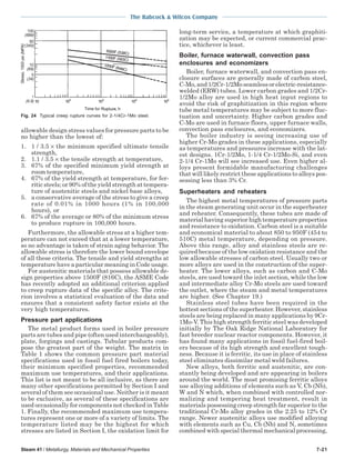 The Babcock & Wilcox Company
Steam 41 / Metallurgy, Materials and Mechanical Properties 7-21
allowable design stress values for pressure parts to be
no higher than the lowest of:
1. 1 / 3.5 × the minimum specified ultimate tensile
strength,
2. 1.1 / 3.5 × the tensile strength at temperature,
3. 67% of the specified minimum yield strength at
room temperature,
4. 67% of the yield strength at temperature, for fer-
ritic steels; or 90% of the yield strength at tempera-
ture of austenitic steels and nickel base alloys,
5. a conservative average of the stress to give a creep
rate of 0.01% in 1000 hours (1% in 100,000
hours), or
6. 67% of the average or 80% of the minimum stress
to produce rupture in 100,000 hours.
Furthermore, the allowable stress at a higher tem-
perature can not exceed that at a lower temperature,
so no advantage is taken of strain aging behavior. The
allowable stress is therefore the lower bound envelope
of all these criteria. The tensile and yield strengths at
temperature have a particular meaning in Code usage.
For austenitic materials that possess allowable de-
sign properties above 1500F (816C), the ASME Code
has recently adopted an additional criterion applied
to creep rupture data of the specific alloy. The crite-
rion involves a statistical evaluation of the data and
ensures that a consistent safety factor exists at the
very high temperatures.
Pressure part applications
The metal product forms used in boiler pressure
parts are tubes and pipe (often used interchangeably),
plate, forgings and castings. Tubular products com-
pose the greatest part of the weight. The matrix in
Table 1 shows the common pressure part material
specifications used in fossil fuel fired boilers today,
their minimum specified properties, recommended
maximum use temperatures, and their applications.
This list is not meant to be all inclusive, as there are
many other specifications permitted by Section I and
several of them see occasional use. Neither is it meant
to be exclusive, as several of these specifications are
used occasionally for components not checked in Table
1. Finally, the recommended maximum use tempera-
tures represent one or more of a variety of limits. The
temperature listed may be the highest for which
stresses are listed in Section I, the oxidation limit for
long-term service, a temperature at which graphiti-
zation may be expected, or current commercial prac-
tice, whichever is least.
Boiler, furnace waterwall, convection pass
enclosures and economizers
Boiler, furnace waterwall, and convection pass en-
closure surfaces are generally made of carbon steel,
C-Mo,and1/2Cr-1/2Moseamlessorelectric-resistance-
welded (ERW) tubes. Lower carbon grades and 1/2Cr-
1/2Mo alloy are used in high heat input regions to
avoid the risk of graphitization in this region where
tube metal temperatures may be subject to more fluc-
tuation and uncertainty. Higher carbon grades and
C-Mo are used in furnace floors, upper furnace walls,
convection pass enclosures, and economizers.
The boiler industry is seeing increasing use of
higher Cr-Mo grades in these applications, especially
as temperatures and pressures increase with the lat-
est designs. 1Cr-1/2Mo, 1-1/4 Cr-1/2Mo-Si, and even
2-1/4 Cr-1Mo will see increased use. Even higher al-
loys present formidable manufacturing challenges
that will likely restrict these applications to alloys pos-
sessing less than 3% Cr.
Superheaters and reheaters
The highest metal temperatures of pressure parts
in the steam generating unit occur in the superheater
and reheater. Consequently, these tubes are made of
material having superior high temperature properties
and resistance to oxidation. Carbon steel is a suitable
and economical material to about 850 to 950F (454 to
510C) metal temperature, depending on pressure.
Above this range, alloy and stainless steels are re-
quired because of the low oxidation resistance and the
low allowable stresses of carbon steel. Usually two or
more alloys are used in the construction of the super-
heater. The lower alloys, such as carbon and C-Mo
steels, are used toward the inlet section, while the low
and intermediate alloy Cr-Mo steels are used toward
the outlet, where the steam and metal temperatures
are higher. (See Chapter 19.)
Stainless steel tubes have been required in the
hottest sections of the superheater. However, stainless
steels are being replaced in many applications by 9Cr-
1Mo-V. This high strength ferritic steel was developed
initially by The Oak Ridge National Laboratory for
fast breeder nuclear reactor components. However, it
has found many applications in fossil fuel-fired boil-
ers because of its high strength and excellent tough-
ness. Because it is ferritic, its use in place of stainless
steel eliminates dissimilar metal weld failures.
New alloys, both ferritic and austenitic, are con-
stantly being developed and are appearing in boilers
around the world. The most promising ferritic alloys
use alloying additions of elements such as V, Cb (Nb),
W and N which, when combined with controlled nor-
malizing and tempering heat treatment, result in
materials possessing creep strength far superior to the
traditional Cr-Mo alloy grades in the 2.25 to 12% Cr
range. Newer austenitic alloys use modified alloying
with elements such as Cu, Cb (Nb) and N, sometimes
combined with special thermal mechanical processing,
Fig. 24 Typical creep rupture curves for 2-1/4Cr-1Mo steel.
 