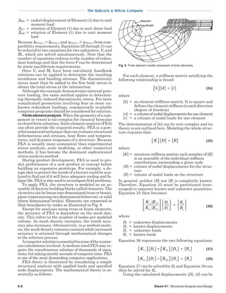 The Babcock & Wilcox Company
8-8 Steam 41 / Structural Analysis and Design
βδM1 = radial displacement of Element (1) due to unit
moment load
βγV1 = rotation of Element (1) due to unit shear load
βγM1 = rotation of Element (1) due to unit moment
load
Because δFINAL 1 = δFINAL 2 and γFINAL 1 = γFINAL 2 from com-
patibility requirements, Equations 28 through 31 can
be reduced to two equations for two unknowns, Vo and
Mo, which are solved simultaneously. Note that the
number of equations reduces to the number of redun-
dant loadings and that the force F can be determined
by static equilibrium requirements.
Once Vo and Mo have been calculated, handbook
solutions can be applied to determine the resulting
membrane and bending stresses. The discontinuity
stress must then be added to the free body stress to
obtain the total stress at the intersection.
Although the example demonstrates internal pres-
sure loading, the same method applies to determin-
ing thermally induced discontinuity stress. For more
complicated geometries involving four or more un-
known redundant loadings, commercially available
computer programs should be considered for solution.
Finite element analysis Whenthegeometryofacom-
ponent or vessel is too complex for classical formulas
or closed form solutions, finite element analysis (FEA)
can often provide the required results. FEA is a pow-
erful numerical technique that can evaluate structural
deformations and stresses, heat flows and tempera-
tures, and dynamic responses of a structure. Because
FEA is usually more economical than experimental
stress analysis, scale modeling, or other numerical
methods, it has become the dominant sophisticated
stress analysis method.
During product development, FEA is used to pre-
dict performance of a new product or concept before
building an expensive prototype. For example, a de-
sign idea to protect the inside of a burner could be ana-
lyzed to find out if it will have adequate cooling and fa-
tigue life. FEA is also used to investigate field problems.
To apply FEA, the structure is modeled as an as-
sembly of discrete building blocks called elements. The
elements canbelinear(onedimensionaltrussorbeam),
plane (representing two dimensional behavior), or solid
(three dimensional bricks). Elements are connected at
their boundaries by nodes as illustrated in Fig. 8.
Except for analyses using truss or beam elements,
the accuracy of FEA is dependent on the mesh den-
sity. This refers to the number of nodes per modeled
volume. As mesh density increases, the result accu-
racy also increases. Alternatively, in p-method analy-
sis, the mesh density remains constant while increased
accuracy is attained through mathematical changes
to the solution process.
Acomputersolutionisessentialbecauseofthenumer-
ous calculations involved. A medium sized FEA may re-
quire the simultaneous solution of thousands of equa-
tions, but taking merely seconds of computer time. FEA
is one of the most demanding computer applications.
FEA theory is illustrated by considering a simple
structural analysis with applied loads and specified
node displacements. The mathematical theory is es-
sentially as follows.
For each element, a stiffness matrix satisfying the
following relationship is found:
k d r  { } = { } (34)
where
[k] = an element stiffness matrix. It is square and
defines the element stiffness in each direction
(degree of freedom)
{d} = a column of nodal displacements for one element
{r} = a column of nodal loads for one element
The determination of [k] can be very complex and its
theory is not outlined here. Modeling the whole struc-
ture requires that:
K D R  { } = { } (35)
where
[K] = structure stiffness matrix; each member of [K]
is an assembly of the individual stiffness
contributions surrounding a given node
{D} = column of nodal displacements for the struc-
ture
{R} = column of nodal loads on the structure
In general, neither {D} nor {R} is completely known.
Therefore, Equation 35 must be partitioned (rear-
ranged) to separate known and unknown quantities.
Equation 35 then becomes:
K K
K K
D
D
R
R
s
o
o
s
11 12
21 22














=






(36)
where
Ds = unknown displacements
Do = known displacements
Rs = unknown loads
Ro = known loads
Equation 36 represents the two following equations:
K D K D Rs o o11 12  { } +   { } = { } (37)
K D K D Rs o s21 22  { } +   { } = { } (38)
Equation 37 can be solved for Ds and Equation 38 can
then be solved for Rs.
Using the calculated displacements {D}, {d} can be
Fig. 8 Finite element model composed of brick elements.
 