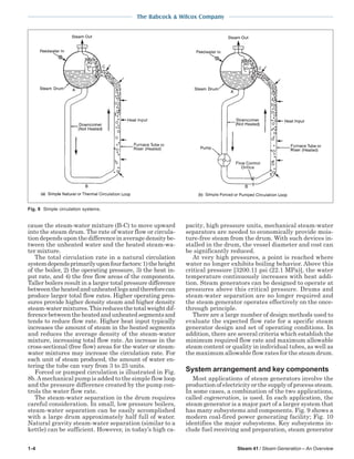 1-4 Steam 41 / Steam Generation – An Overview
The Babcock & Wilcox Company
cause the steam-water mixture (B-C) to move upward
into the steam drum. The rate of water flow or circula-
tion depends upon the difference in average density be-
tween the unheated water and the heated steam-wa-
ter mixture.
The total circulation rate in a natural circulation
systemdependsprimarilyuponfourfactors:1)theheight
of the boiler, 2) the operating pressure, 3) the heat in-
put rate, and 4) the free flow areas of the components.
Taller boilers result in a larger total pressure difference
betweentheheatedandunheatedlegsandthereforecan
produce larger total flow rates. Higher operating pres-
sures provide higher density steam and higher density
steam-watermixtures.Thisreducesthetotalweightdif-
ferencebetweentheheatedandunheatedsegmentsand
tends to reduce flow rate. Higher heat input typically
increases the amount of steam in the heated segments
and reduces the average density of the steam-water
mixture, increasing total flow rate. An increase in the
cross-sectional (free flow) areas for the water or steam-
water mixtures may increase the circulation rate. For
each unit of steam produced, the amount of water en-
tering the tube can vary from 3 to 25 units.
Forced or pumped circulation is illustrated in Fig.
8b.Amechanical pump is added to the simple flow loop
and the pressure difference created by the pump con-
trols the water flow rate.
The steam-water separation in the drum requires
careful consideration. In small, low pressure boilers,
steam-water separation can be easily accomplished
with a large drum approximately half full of water.
Natural gravity steam-water separation (similar to a
kettle) can be sufficient. However, in today’s high ca-
pacity, high pressure units, mechanical steam-water
separators are needed to economically provide mois-
ture-free steam from the drum. With such devices in-
stalled in the drum, the vessel diameter and cost can
be significantly reduced.
At very high pressures, a point is reached where
water no longer exhibits boiling behavior. Above this
critical pressure [3200.11 psi (22.1 MPa)], the water
temperature continuously increases with heat addi-
tion. Steam generators can be designed to operate at
pressures above this critical pressure. Drums and
steam-water separation are no longer required and
the steam generator operates effectively on the once-
through principle.
There are a large number of design methods used to
evaluate the expected flow rate for a specific steam
generator design and set of operating conditions. In
addition, there are several criteria which establish the
minimum required flow rate and maximum allowable
steam content or quality in individual tubes, as well as
the maximum allowable flow rates for the steam drum.
System arrangement and key components
Most applications of steam generators involve the
production of electricity or the supply of process steam.
In some cases, a combination of the two applications,
called cogeneration, is used. In each application, the
steam generator is a major part of a larger system that
has many subsystems and components. Fig. 9 shows a
modern coal-fired power generating facility; Fig. 10
identifies the major subsystems. Key subsystems in-
clude fuel receiving and preparation, steam generator
Fig. 8 Simple circulation systems.
 