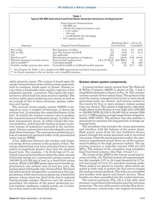 Steam 41 / Steam Generation – An Overview 1-11
The Babcock & Wilcox Company
safely generate steam. The system is based upon the
energy released when atoms within certain materials,
such as uranium, break apart or fission. Fission oc-
curs when a fissionable atom nucleus captures a free
subatomic particle – a neutron. This upsets the inter-
nal forces which hold the atom nucleus together. The
nucleus splits apart producing new atoms as well as
an average of two to three neutrons, gamma radia-
tion and energy.
The nuclear steam supply system (NSSS) is de-
signed to serve a number of functions: 1) house the
nuclear fuel, 2) stimulate the controlled fission of the
fuel, 3) control the nuclear reaction rate to produce
the required amount of thermal energy, 4) collect the
heat and generate steam, 5) safely contain the reac-
tion products, and 6) provide backup systems to pre-
vent release of radioactive material to the environ-
ment. Various systems have been developed to accom-
plish these functions. The main power producing sys-
tem in commercial operation today is the pressurized
water reactor (PWR).
A key difference between the nuclear and chemi-
cal energy driven systems is the quantity of fuel. The
energy released per unit mass of nuclear fuel is many
orders of magnitude greater than that for chemical
based fuels. For example, 1 lb (0.454 kg) of 3% en-
riched uranium fuel produces about the same amount
of thermal energy in a commercial nuclear system as
100,000 lb (45,360 kg) of coal in a fossil-fired steam
system. While a 500 MW power plant must handle ap-
proximately one million tons of coal per year, the
nuclear plant will handle only 10 tons of fuel. The fossil
fuel plant must be designed for a continuous fuel sup-
ply process, while most nuclear plants use a batch fuel
process, where about one third of the fuel is replaced
during periodic outages. However, once the steam is
generated, the balance of the power producing sys-
tem (turbine, condenser, cooling system, etc.) is simi-
lar to that used in the fossil fuel plant.
Nuclear steam system components
A typical nuclear steam system from The Babcock
& Wilcox Company (B&W) is shown in Fig. 3 and a
simplified schematic is shown in Fig. 18. This nuclear
system consists of two coolant loops. The primary loop
cools the reactor, transports heat to two or more steam
generators (only one shown), and returns coolant to
the reactor by four or more primary coolant pumps
(only one shown). The coolant is high purity, subcooled,
single-phase water flowing at very high rates [350,000
to 450,000 GPM (22,100 to 28,400 l/s)] at around 2200
psi(15.17MPa)andanaveragetemperatureofapproxi-
mately 580F (304C). The primary loop also contains a
pressurizer to maintain the loop pressure at design op-
erating levels.
The secondary loop includes the steam generation
and interface with the balance of the power plant.
High purity water from the last feedwater heater
passes through the steam generator and is converted
into steam. From the steam generator outlet, the satu-
rated or superheated steam flows out of the contain-
ment building to the high pressure turbine. The op-
erating pressure is typically around 1000 psi (6.9
MPa). The balance of the secondary loop resembles
fossil fuel-fired systems. (See Figs. 10 and 11.)
The center of the NSSS is the reactor vessel and re-
actor core (Fig. 19). The fuel consists of compressed pel-
lets [for example, 0.37 in. (9.4 mm) diameter by 0.7 in.
(18 mm) long] of 2.5 to 5% enriched uranium oxide.
These pellets are placed in zircaloy tubes which are
sealed at both ends to protect the fuel and to contain
thenuclearreactionproducts.Thetubesareassembled
into bundles with spacer and closure devices. These
bundles are then assembled into the nuclear fuel core.
The reactor enclosure (Fig. 19) is a low alloy steel
pressure vessel lined with stainless steel for corrosion
protection. The rest of the reactor includes flow distri-
bution devices, control rods, core support structures,
Table 1
Typical 500 MW Subcritical Coal-Fired Steam Generator Emissions and Byproducts*
Power System Characteristics
• 500 MW net
• 196 t/h (49.4 kg/s) bituminous coal
− 2.5% sulfur
− 16% ash
− 12,360 Btu/lb (28,749 kJ/kg)
• 65% capacity factor
Discharge Rate  t/h (tm/h)
Emission Typical Control Equipment Uncontrolled Controlled
SOx as SO2 Wet limestone scrubber 9.3 (8.4) 0.3 (0.3)
NOx as NO2 Low NOx burners and SCR 2.9 (2.6) 0.1 (0.1)
CO2 Not applicable 485 (440)  
Flyash to air** Electrostatic precipitator or baghouse 22.9 (20.8) 0.05 (0.04)
Thermal discharge to water sources Natural draft cooling tower 2.8 x 109
Btu/h (821 MWt) ∼0 (0)
Ash to landfill** Controlled landfill 9.1 (8.3) 32 (29)
Scrubber sludge: gypsum plus water Controlled landfill or wallboard quality gypsum 0 (0) 27.7 (25)
* See Chapter 32, Table 1, for a modern 615 MW supercritical coal-fired steam generator.
** As flyash emissions to the air decline, ash to landfill increases.
 