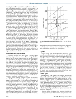 2-12 Steam 41 / Thermodynamics of Steam
The Babcock & Wilcox Company
resent q (heat flow per unit mass) between the sys-
tem and its surroundings. However, the path a to b is
irreversible and the area under the curve has no sig-
nificance. The area under path c to b, although it has
the form of a reversible quantity q, does not represent
heat added to the system but rather its equivalent in
internal heat flow.Asimilar situation applies to the re-
lationship between work and areas under reversible
paths in a pressure-volume equation of state diagram.
Because of this important distinction between revers-
ible and irreversible paths, care must be exercised in
graphically interpreting these areas in cycle analysis.
Returning to Fig. 3 and the path a to b, wL was con-
sidered to be a percentage of the enthalpy change
along the path a to c. In general, the evaluation should
be handled in several smaller steps (Fig. 4) for the fol-
lowing reason. Point b has a higher entropy than point
c and, if expansion to a pressure lower than P2 (Fig.
3) is possible, the energy available for this additional
expansion is greater than that at point c. In other
words, a portion of wL (which has the same effect as
heat added to the system) for the first expansion can
be recovered in the next expansion or stage. This is
the basis of the reheat factor used in analyzing ex-
pansions through a multistage turbine. Since the pres-
sure curves are divergent on an H-s or T-s diagram,
the sum of the individual ∆Hs values (isentropic ∆H)
for individual increments of ∆P (or stages in an irre-
versible expansion) is greater than that of the revers-
ible ∆Hs between the initial and final pressures (Fig.
4). Therefore the shaft work that can be achieved is
greater than that calculated by a simple isentropic
expansion between the two pressures.
Principle of entropy increase
Although entropy has been given a quantitative
meaning in previous sections, there are qualitative
aspects of this property which deserve special empha-
sis. An increase in entropy is a measure of that por-
tion of process heat which is unavailable for conver-
sion to work. For example, consider the constant pres-
sure reversible addition of heat to a working fluid with
the resulting increase in steam entropy. The minimum
portion of this heat flow which is unavailable for shaft
work is equal to the entropy increase multiplied by the
absolute temperature of the sink to which a part of
the heat must be rejected (in accordance with the sec-
ond law). However, because a reversible addition of
heat is not possible, incremental entropy increases also
occur due to internal fluid heating as a result of tem-
perature gradients and fluid friction.
Even though the net entropy change of any por-
tion of a fluid moving through a cycle of processes is
always zero because the cycle requires restoration of
all properties to some designated starting point, the
sum of all entropy increases has a special significance.
These increases in entropy, less any decreases due to
recycled heat within a regenerator, multiplied by the
appropriate sink absolute temperature (R or K) are
equal to the heat flow to the sink. In this case, the net
entropy change of the system undergoing the cycle is
zero, but there is an entropy increase of the surround-
ings. Any thermodynamic change that takes place,
whether it is a stand alone process or cycle of processes,
results in a net entropy increase when both the sys-
tem and its surroundings are considered.
Cycles
To this point, only thermodynamic processes have
been discussed with minor references to the cycle. The
next step is to couple processes so heat may be con-
verted to work on a continuous basis. This is done by
selectively arranging a series of thermodynamic pro-
cesses in a cycle forming a closed curve on any sys-
tem of thermodynamic coordinates. Because the main
interest is steam, the following discussion emphasizes
expansion or Pdv work. This relies on the limited dif-
ferential expression for internal energy, Equation 26,
and enthalpy, Equation 27. However, the subject of
thermodynamics recognizes work as energy in tran-
sit under any potential other than differential tem-
perature and electromagnetic radiation.
Carnot cycle
Sadi Carnot (1796 to 1832) introduced the concept
of the cycle and reversible processes. The Carnot cycle
is used to define heat engine performance as it con-
stitutes a cycle in which all component processes are
reversible. This cycle, on a temperature-entropy dia-
gram, is shown in Fig. 5a for a gas and in Fig. 5b for
a two-phase saturated fluid. Fig. 5c presents this cycle
for a nonideal gas, such as superheated steam, on
Mollier coordinates (entropy versus enthalpy).
Referring to Fig. 5, the Carnot cycle consists of the
following processes:
1. Heat is added to the working medium at constant
temperature (dT = 0) resulting in expansion work
Fig. 4 Three-stage irreversible expansion – ∆Hs1 + ∆Hs2 + ∆Hs3 >
∆Hsac.
 