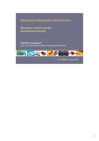 Resource Description and Access

Structure, Content and the
Development process



Deirdre Kiorgaard
Chair, Joint Steering Committee for the Development of RDA




                                               IFLA Satellite, August 2008




                                                                             1
 