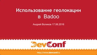 Использование геолокации
в Badoo
Андрей Воликов 17.06.2016
 