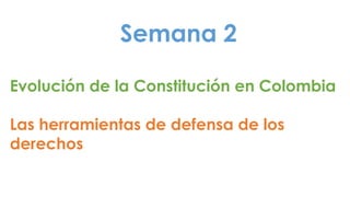Semana 2
Evolución de la Constitución en Colombia
Las herramientas de defensa de los
derechos
 