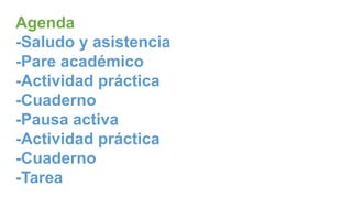 Agenda
-Saludo y asistencia
-Pare académico
-Actividad práctica
-Cuaderno
-Pausa activa
-Actividad práctica
-Cuaderno
-Tarea
 