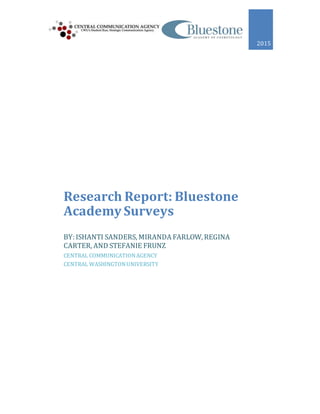 2015
Research Report: Bluestone
Academy Surveys
BY: ISHANTI SANDERS, MIRANDA FARLOW, REGINA
CARTER, AND STEFANIE FRUNZ
CENTRAL COMMUNICATIONAGENCY
CENTRAL WASHINGTONUNIVERSITY
 