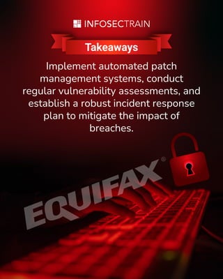 Takeaways
Implement automated patch
management systems, conduct
regular vulnerability assessments, and
establish a robust incident response
plan to mitigate the impact of
breaches.