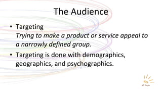 The Audience <ul><li>Targeting Trying to make a product or service appeal to a narrowly defined group. </li></ul><ul><li>T...