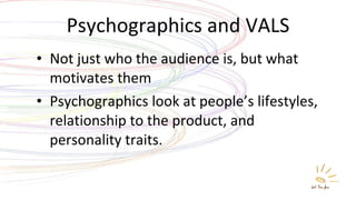 Psychographics and VALS <ul><li>Not just who the audience is, but what motivates them </li></ul><ul><li>Psychographics loo...