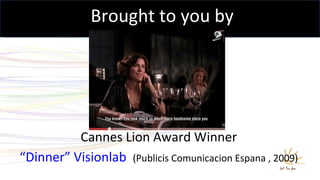 <ul><li>Cannes Lion Award Winner </li></ul><ul><li>“ Dinner ”   Visionlab    (Publicis Comunicacion Espana , 2009) </li></...