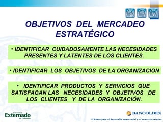 OBJETIVOS DEL MERCADEO
          ESTRATÉGICO
• IDENTIFICAR CUIDADOSAMENTE LAS NECESIDADES
     PRESENTES Y LATENTES DE LOS...