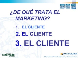 ¿DE QUÉ TRATA EL
MARKETING?
1.. EL CLIENTE
2. EL CLIENTE
3..EL CLIENTE
 
