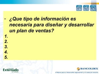 - ¿Que tipo de información es
necesaria para diseñar y desarrollar
un plan de ventas?
1.
2.
3.
4.
5.
 