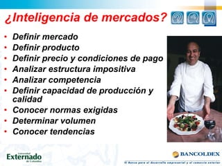 ¿Inteligencia de mercados?
• Definir mercado
• Definir producto
• Definir precio y condiciones de pago
• Analizar estructura impositiva
• Analizar competencia
• Definir capacidad de producción y
calidad
• Conocer normas exigidas
• Determinar volumen
• Conocer tendencias
 
