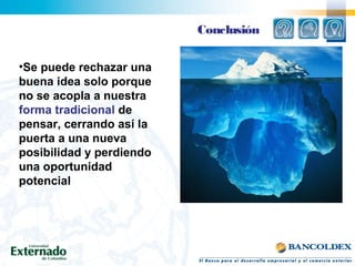 •Se puede rechazar una
buena idea solo porque
no se acopla a nuestra
forma tradicional de
pensar, cerrando así la
puerta a una nueva
posibilidad y perdiendo
una oportunidad
potencial
Conclusión
 