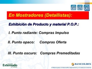En Mostradores (Detallistas):
Exhibición de Producto y material P.O.P.:Exhibición de Producto y material P.O.P.:
I. Punto radiante: Compras Impulso
II. Punto opaco: Compras Oferta
III. Punto oscuro: Compras Premeditadas
 