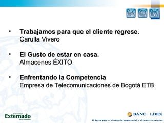 • Trabajamos para que el cliente regrese.Trabajamos para que el cliente regrese.
Carulla ViveroCarulla Vivero
• El Gusto de estar en casa.El Gusto de estar en casa.
Almacenes ÉXITOAlmacenes ÉXITO
• Enfrentando la CompetenciaEnfrentando la Competencia
Empresa de Telecomunicaciones de Bogotá ETBEmpresa de Telecomunicaciones de Bogotá ETB
 