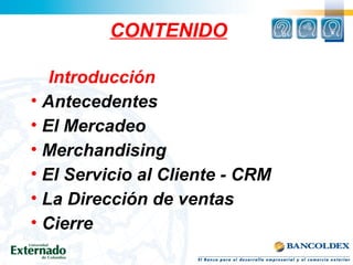 CONTENIDO
Introducción
• Antecedentes
• El Mercadeo
• Merchandising
• El Servicio al Cliente - CRM
• La Dirección de ventas
• Cierre
 