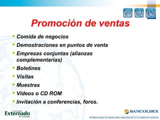 Promoción de ventas
 Comida de negocios
 Demostraciones en puntos de venta
 Empresas conjuntas (alianzas
complementarias)
 Boletines
 Visitas
 Muestras
 Videos o CD ROM
 Invitación a conferencias, foros.
 