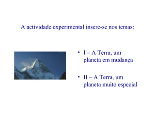 A actividade experimental insere-se nos temas:
• I – A Terra, um
planeta em mudança
• II – A Terra, um
planeta muito especial
 