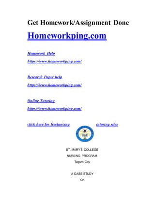Get Homework/Assignment Done
Homeworkping.com
Homework Help
https://www.homeworkping.com/
Research Paper help
https://www.homeworkping.com/
Online Tutoring
https://www.homeworkping.com/
click here for freelancing tutoring sites
ST. MARY’S COLLEGE
NURSING PROGRAM
Tagum City
A CASE STUDY
On
 