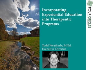 Incorporating
Experiential Education
into Therapeutic
Programs
Todd Weatherly, M.Ed.
Executive Director
 