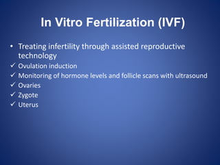 In Vitro Fertilization (IVF)
• Treating infertility through assisted reproductive
technology
 Ovulation induction
 Monitoring of hormone levels and follicle scans with ultrasound
 Ovaries
 Zygote
 Uterus
 