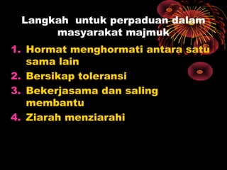 Langkah untuk perpaduan dalam
masyarakat majmuk
1. Hormat menghormati antara satu
sama lain
2. Bersikap toleransi
3. Bekerjasama dan saling
membantu
4. Ziarah menziarahi
 