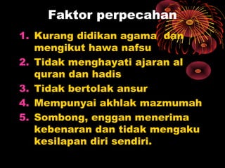 Faktor perpecahan
1. Kurang didikan agama dan
mengikut hawa nafsu
2. Tidak menghayati ajaran al
quran dan hadis
3. Tidak bertolak ansur
4. Mempunyai akhlak mazmumah
5. Sombong, enggan menerima
kebenaran dan tidak mengaku
kesilapan diri sendiri.
 