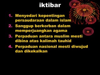 iktibar
1. Menyedari kepentingan
persaudaraan dalam islam
2. Sanggup berkorban dalam
memperjuangkan agama
3. Perpaduan antara muslim mesti
dibina atas kalimah tauhid
4. Perpaduan nasional mesti diwujud
dan dikekalkan
 