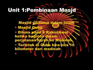 Unit 1:Pembinaan Masjd
Masjid pertama dalam Islam
• Masjid Quba
• Dibina pada 8 RabiulAwal
ketika baginda dalam
perjalanan hijrah ke Madinah
• Terletak di Quba kira-kira 10
kilometer dari madinah
•
 