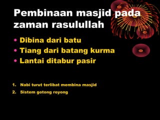 Pembinaan masjid pada
zaman rasulullah
• Dibina dari batu
• Tiang dari batang kurma
• Lantai ditabur pasir
1. Nabi turut terlibat membina masjid
2. Sistem gotong royong
 